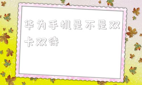 华为手机是不是双卡双待华为手机怎么设置双卡双待