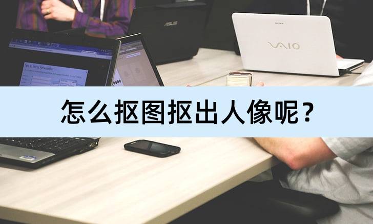 人像对比软件苹果版下载:怎么抠图抠出人像呢？介绍几个简单方法