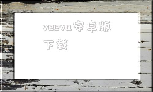 veeva安卓版下载veee安卓版下载app官网